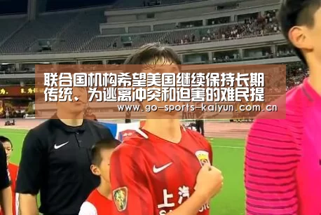 联合国机构希望美国继续保持长期传统、为逃离冲突和迫害的难民提供保护|开元棋牌电脑版(图1) 开元棋牌官网